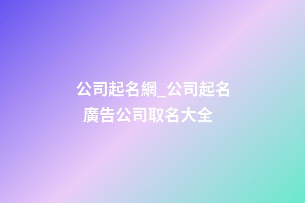 公司起名網_公司起名  廣告公司取名大全-第1張-公司起名-玄機派